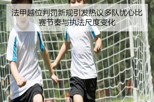 法甲越位判罚新规引发热议多队忧心比赛节奏与执法尺度变化