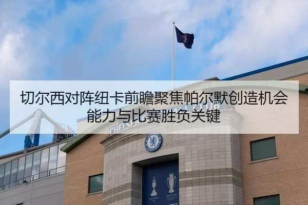 切尔西对阵纽卡前瞻聚焦帕尔默创造机会能力与比赛胜负关键