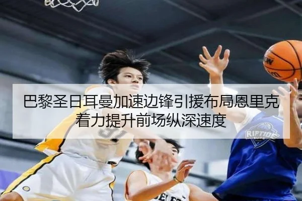 巴黎圣日耳曼加速边锋引援布局恩里克着力提升前场纵深速度